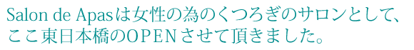 Salon de Apasは女性の為のくつろぎのサロンとして、 ここ東日本橋のOPENさせて頂きました。