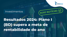 Resultados 2024: Plano I (BD) supera a rentabilidade esperada para o ano