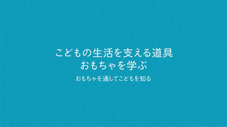 講座13 こどもの生活を支える道具、おもちゃを学ぶ