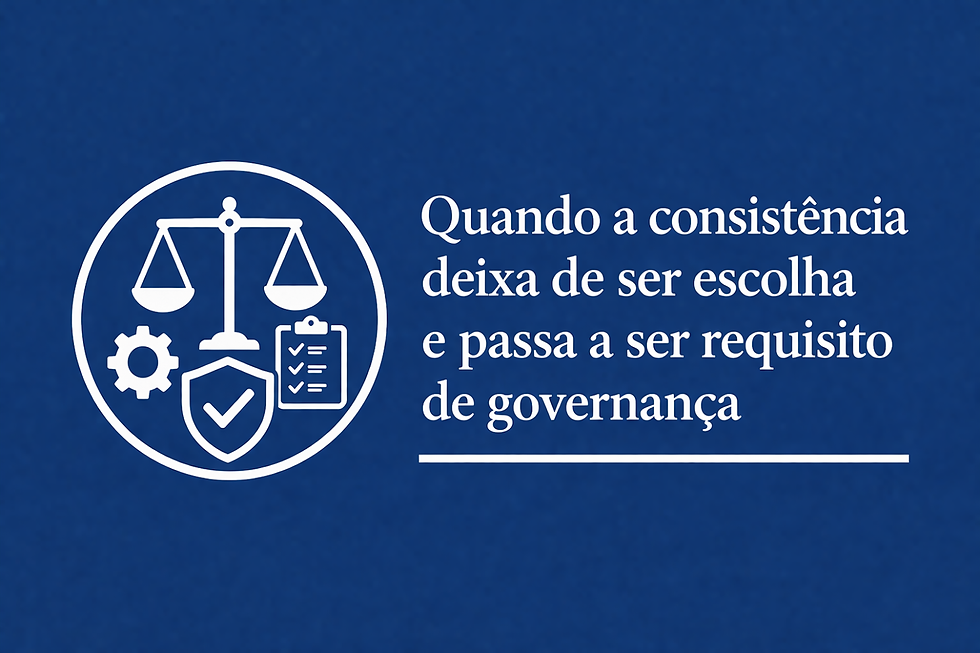 Quando a consistência deixa de ser escolha e passa a ser requisito de governança.
