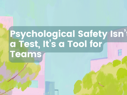 Psychological Safety isn’t a test, it’s a tool for teams