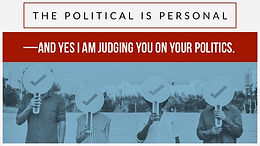 The Political is Personal—and yes I am judging you on your politics.