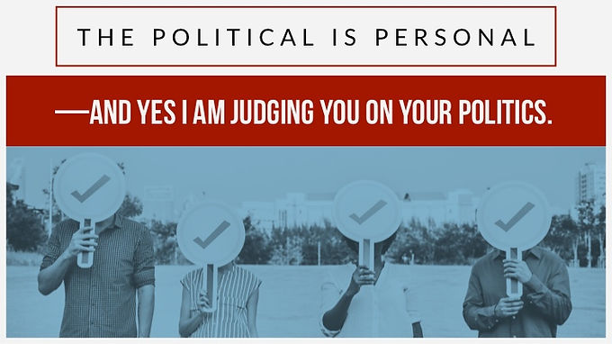 The Political is Personal—and yes I am judging you on your politics.