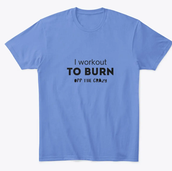 I workout to burn off the crazy shirt