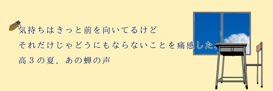 気持ちはきっと前を向いてるけどそれだけじゃどうにもならないことを痛感した、高3の夏、あの蝉の声