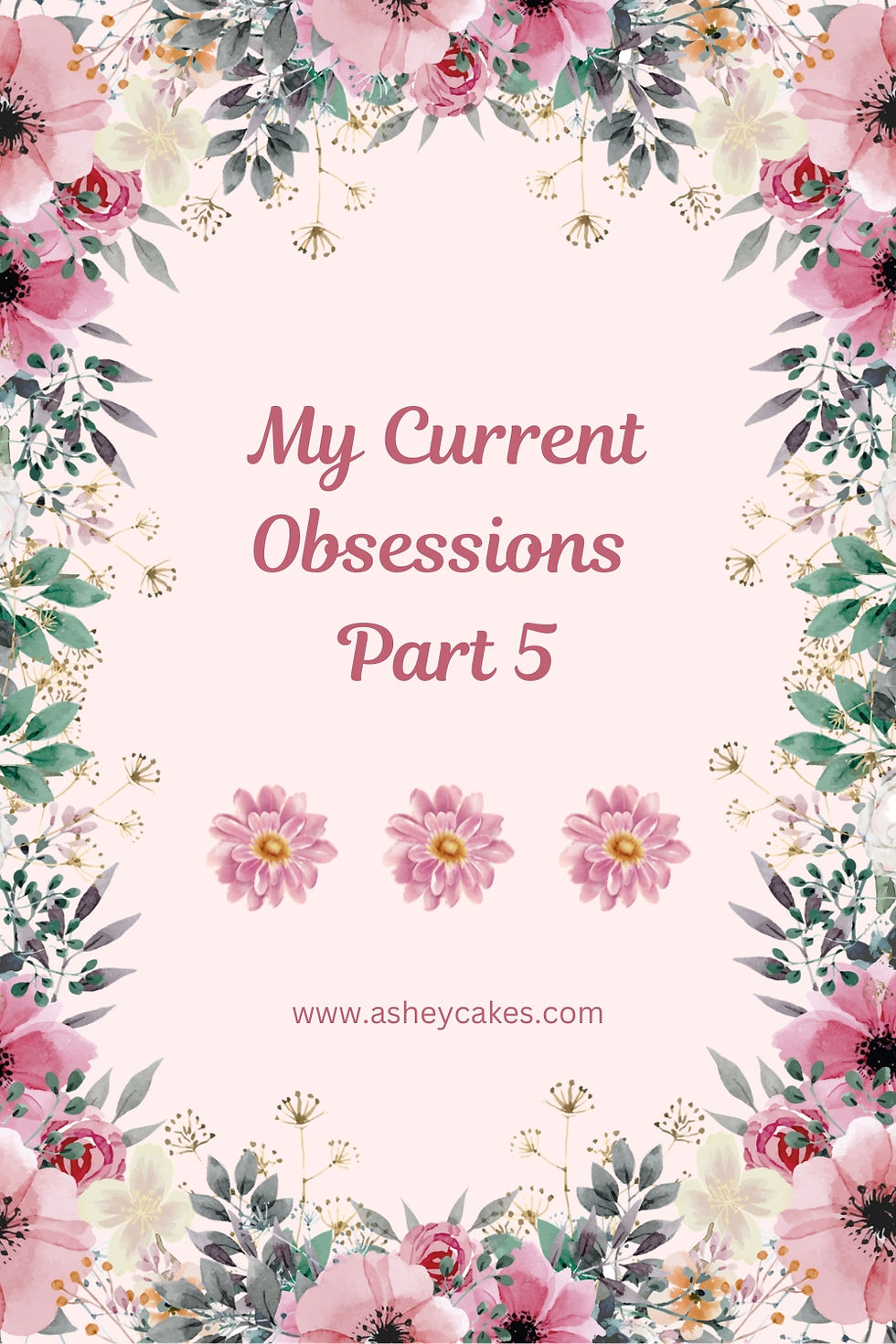 Pink watercolor floral frame with centered text My Current Obsessions Part 5 and www.asheycakes.com