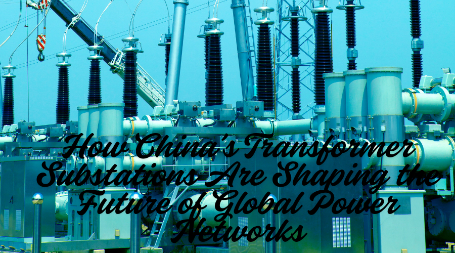 How China’s Transformer Substations Are Shaping the Future of Global Power Networks