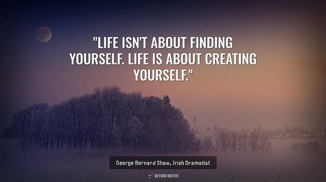 "Life isn't about finding yourself. Life is about creating yourself."