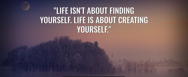 "Life isn't about finding yourself. Life is about creating yourself."