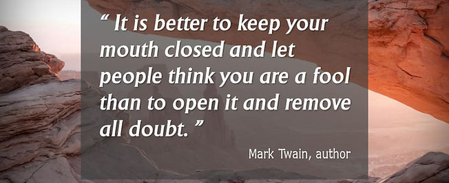 "It is better to keep your mouth closed and let people think you are a fool than to open it and remove all doubt."