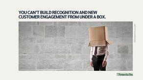 YOU CAN'T BUILD RECOGNITION AND NEW CUSTOMER ENGAGEMENT FROM UNDER A BOX