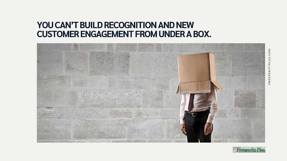 YOU CAN'T BUILD RECOGNITION AND NEW CUSTOMER ENGAGEMENT FROM UNDER A BOX