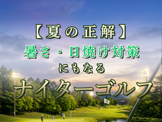 夏はナイターゴルフがおすすめ!暑さ・日焼け対策にもなる夜間ラウンドの魅力