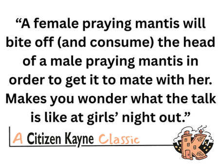 Quote from the text: "A female praying mantis will bite off (and consume) the head of a male praying mantis in order to get it to mate with her."