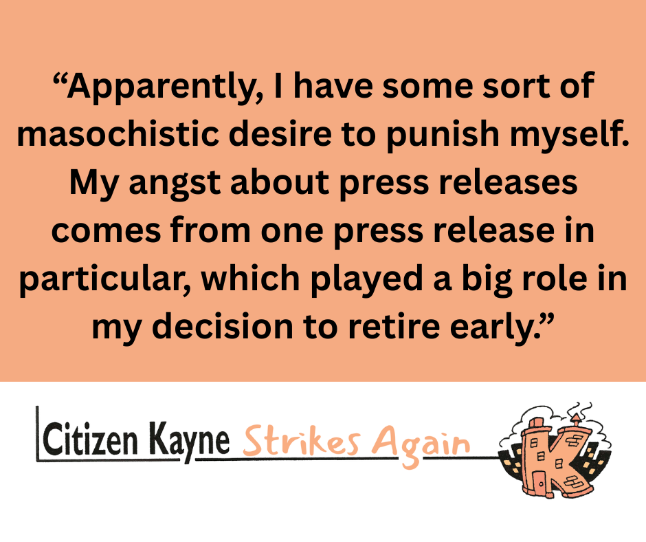 Quote from text: “Apparently, I have some sort of masochistic desire to punish myself. My angst about press releases comes from one press release in particular, which played a big role in my decision to retire early.”
