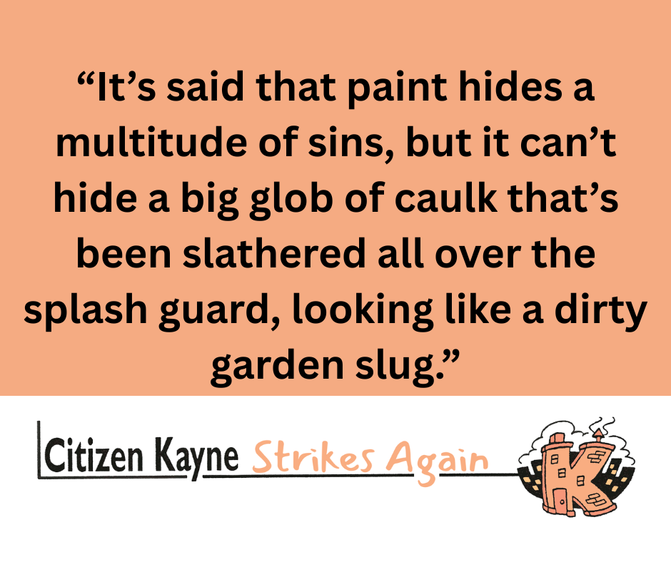 Quote from text: “It’s said that paint hides a multitude of sins, but it can’t hide a big glob of caulk that’s been slathered all over the splash guard, looking like a dirty garden slug.”