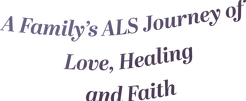 Text: "A Family's ALS Journey of Love, Healing and Faith"