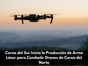 Corea del Sur Inicia la Producción de Arma Láser para Combatir Drones de Corea del Norte