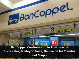 BanCoppel Continúa con la Apertura de Sucursales; la Mayor Parte, Dentro de las Tiendas del Grupo