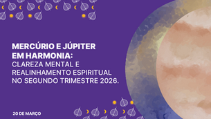 MERCÚRIO E JÚPITER EM HARMONIA: CLAREZA MENTAL E REALINHAMENTO ESPIRITUAL NO SEGUNDO TRIMESTRE 2026.  