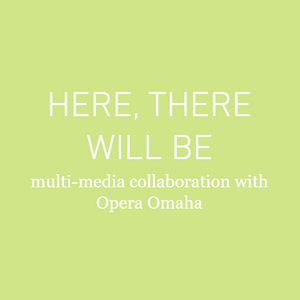 HERE, THERE WILL BE: multi-media collaboration with Opera Omaha