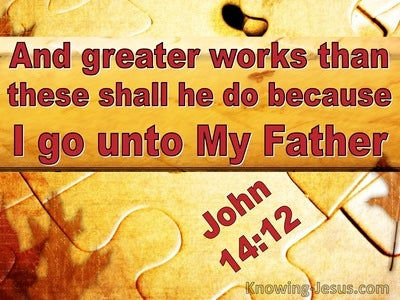 John 14:12 "greater works than these he will do, because I go to My Father."