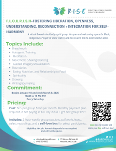 A flyer for a support group called Fostering liberations, openness, understanding, reconnection + interaction for self-harmony (F.L.O.U.R.I.S.H). Learn how a mind body healing support group in Baltimore, MD can offer support with healing via breathwork, autogenic training, mediation, setting boundaries, and more. Search for a therapeutic consultant in Baltimore, MD to learn more about mind body spirit healing in Baltimore, MD.
