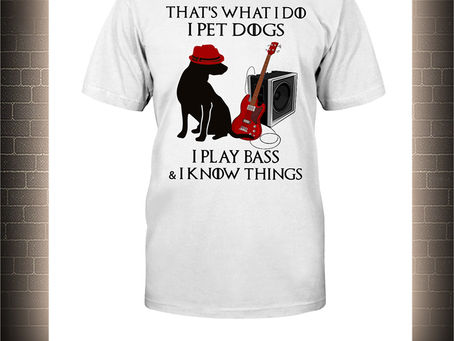 BEAUTIFUL That's what I do I pet dogs I play bass and I know things shirt