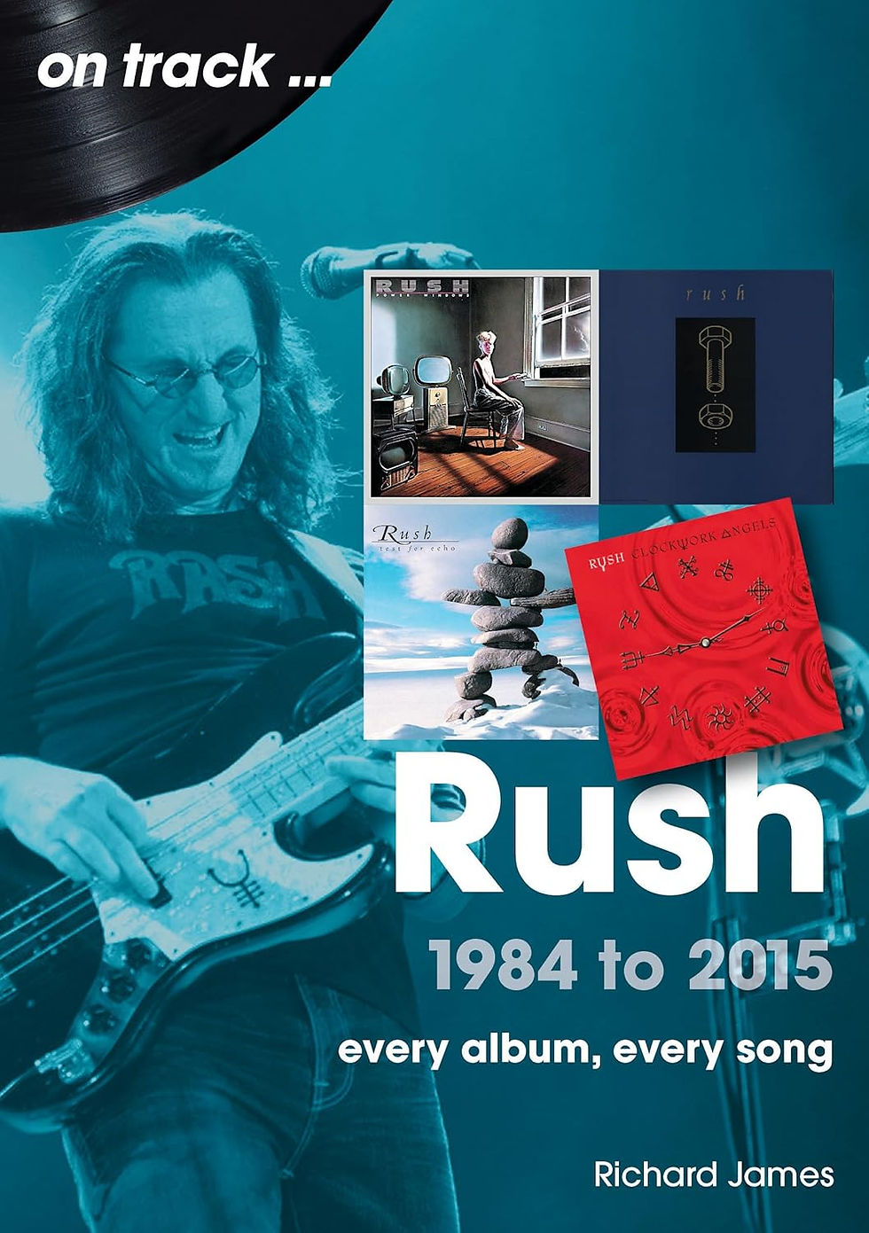 Cover of Rush 1984 to 2015: Every Album, Every Song by Richard James featuring a teal-toned image of Geddy Lee playing bass, with Rush album covers including Power Windows, Hold Your Fire, Test for Echo, and Clockwork Angels, and the text “Rush 1984 to 2015 every album, every song.”