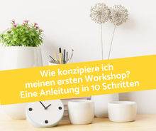 Wie konzipiere ich meinen ersten Workshop? Eine Anleitung in 10 Schritten