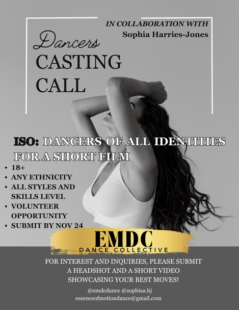 Dance casting call flyer:
Dancers Casting Call!
Are you ready to shine on camera? EMDC, in collaboration with Sophia Harries-Jones, is searching for talented dancers in Ottawa to feature in an exciting short film!
✨ What We’re Looking For:
Dancers of all identities
Ages 18+
All dance styles and skill levels welcome
Any ethnicity
This is a volunteer opportunity, and submissions close on November 24th.
How to Apply:
Submit a headshot and a short video showcasing your best moves to:
📧 essenceofmotiondance@gmail.com
📲 Follow us on Instagram: @emdcdance @sophiaa.hj
Don’t miss your chance to be part of this amazing project! Let’s create something unforgettable together! 🎥✨