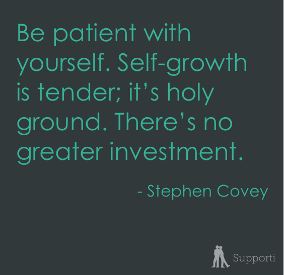 Be patient with yourself. Self-growth is tender; it's holy ground. There's no greater investment.
