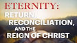 Eternity: Return, Reconciliation, and Reign of Christ