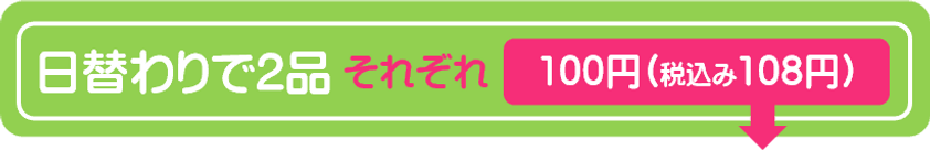日替わりで2品それぞれ100円.png