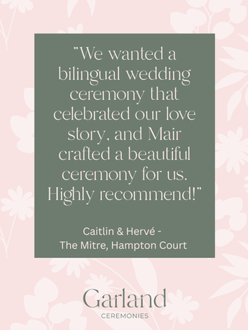 Testimonial for a wedding led by London celebrant Mair Garland at The Mitre Hotel Hampton Court. It reads: "We wanted a bilingual wedding ceremony that celebrated our love story, and Mair crafted a beautiful story for us. Highly recommend!"