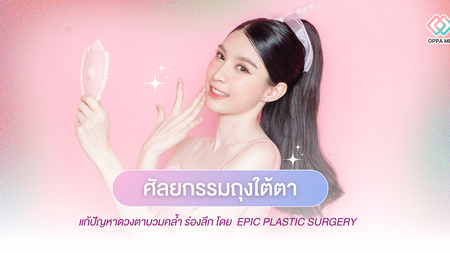ศัลยกรรมถุงใต้ตา แก้ปัญหาดวงตาบวมคล้ำ ร่องลึก โดย Epic Plastic Surgery