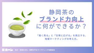 静岡茶のブランド力向上に、何ができるか？「高く売る」と「日常に広げる」を両立する、地域マーケティングの考え方。