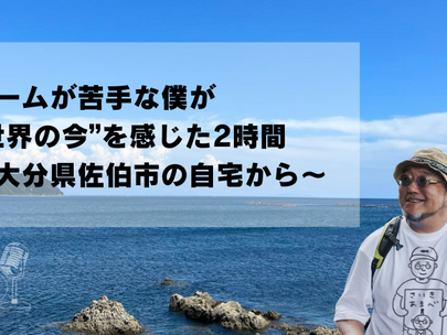 ゲームが苦手な僕が“世界の今”を感じた2時間〜大分県佐伯市の自宅から〜