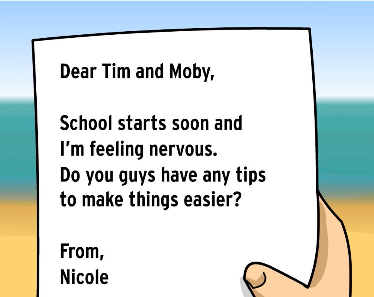 Letter to Tim and Moby: "Dear Tim and Moby, School starts soon and I'm feeling nervous. Do you guys have any tips to make things easier? From, Nicole". Beach background.