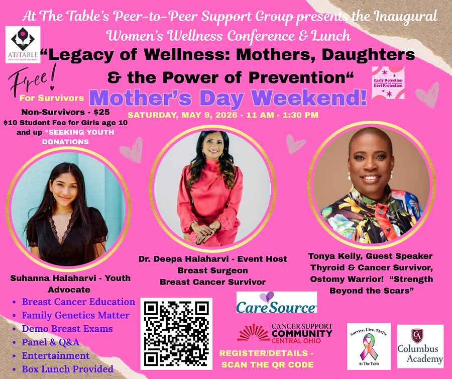 At The Table's Peer-to-Peer Support Group presents the Inaugural Women's Wellness Conference and Lunch. "Legacy of Wellness: Mothers, Daughters and the Power of Prevention". Mother's Day Weekend! Saturday, May 9, 2026 11am to 1:30pm. Free for Survivors. Non-Survivors: $25. $10 student Fee for Girls age 10 and up *Seeking Youth Donations. Suhanna Halaharvi - Youth Advocate. Dr. Deepa Halaharvi - Event Host, Breat Surgeon, Breast Cancer Survivor. Tonya Kelly, Guest Speaker, Thyroid and Cancer Survivor, Ostomy Warrior! "Strength Beyond the Scars". Breast Cancer Education. Family Genetics Matter. Demo Breast Exams. Panel and Q&A. Entertainment. Box Lunch Provided. Register/Details - Scan the QR code or click.