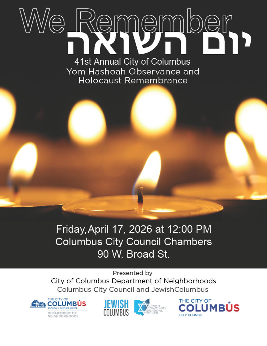 We Remember. 41st Annual City of Columbus Yom HaShoah Observance and Holocaust Remembrance. Friday, April 17th, 2026 at 12:00pm. Columbus City Council Chambers. 90 West Broad Street. Presented by City of Columbus Department of Neighborhoods, Columbus City Council and JewishColumbus.