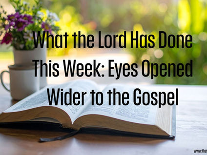 What the Lord Has Done This Week: Eyes Opened Wider to the Gospel