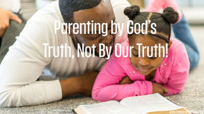 Parenting by Godâs Truth, Not By Our Truth