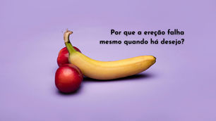 Por que a ereção falha mesmo quando há desejo?