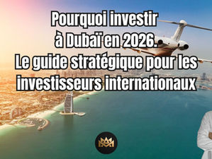 Pourquoi investir à Dubaï en 2026 : le guide stratégique pour les investisseurs internationaux