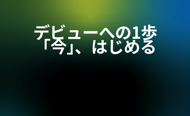デビューへの一歩、今始める