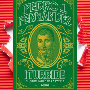 «Iturbide. El otro padre de la patria»: una mirada Ãntima a una figura polémica del movimiento independentista