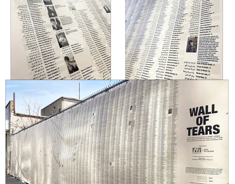 Wall of Tears
Brooklyn

A memorial for the 18,457+ children killed in Gaza from October 2023 to July 2025.

The Wall of Tears was installed by artist Phil Buehler on January 29, 2026, the anniversary of the death of Hind Rajab, 5 years old, killed when Israeli forces fired into the car she was fleeing in with her family during Israel's military operations.