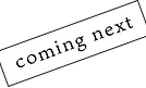coming next