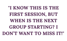 "I know this is the first session, but when is the next group starting? I don’t want to miss it!" 
